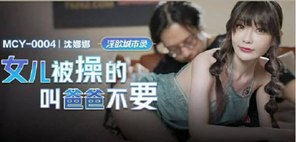 麻豆传媒-女儿被操的叫爸爸不要-沈娜娜