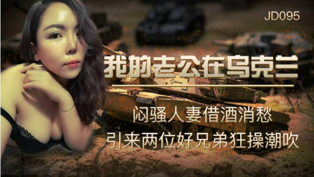 【精东影业】JD-095我的老公在乌克兰闷骚人妻借酒消愁 引来两位好兄弟狂操潮吹}