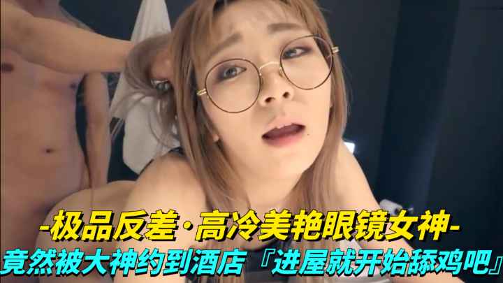 【极品反差】高冷美艳眼睛女神竟然被大神越到酒店进屋就开始舔鸡巴}