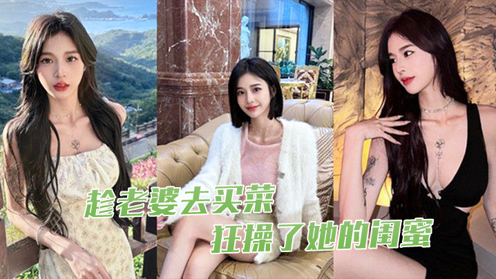 趁老.婆去.买菜狂操了.她的.闺蜜}