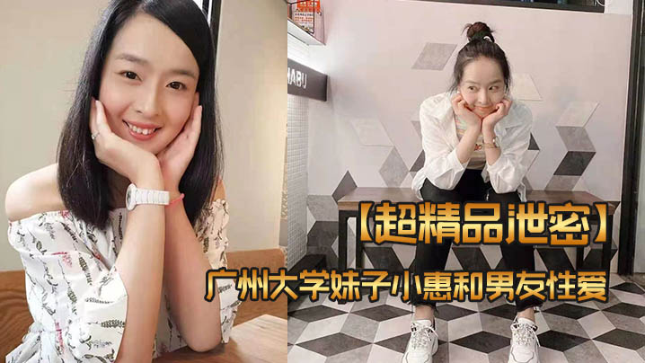 超精品泄密广州大学妹子小惠和男友性爱视频流出}
