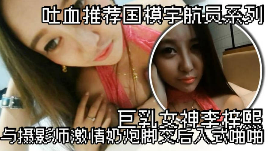 吐血推荐国模宇航员系列巨乳女神李梓熙与摄影师激情奶炮脚交后入式啪啪