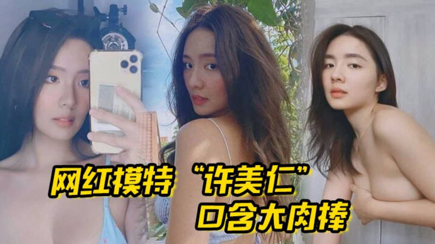 网红模特许美仁口含大肉棒卖骚求我一步步登顶模特圈