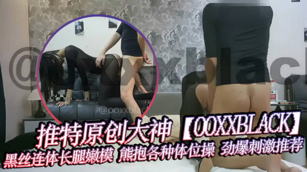 推特原创大神OOXXBLACK无毛嫩穴黑丝连体长腿嫩模熊抱各种体位操劲爆刺激推荐