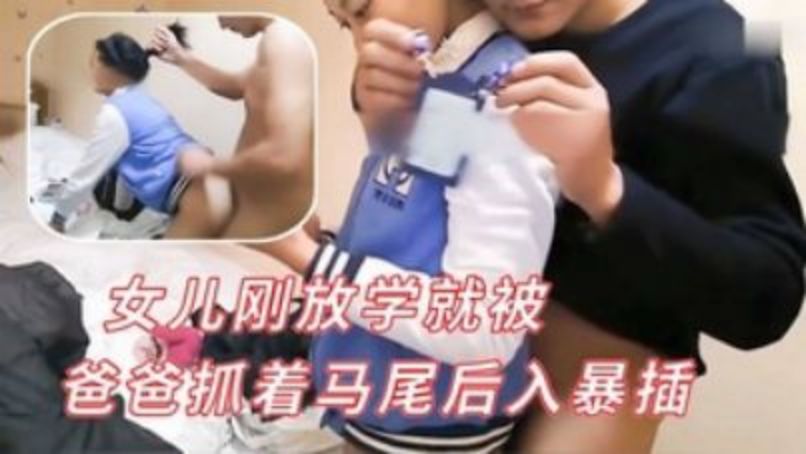 【父女乱伦】女儿刚放学就被爸爸抓着马尾后入暴插