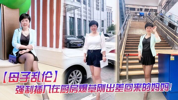【母子乱伦】强制插入在厨房爆草刚出差回来的妈妈!