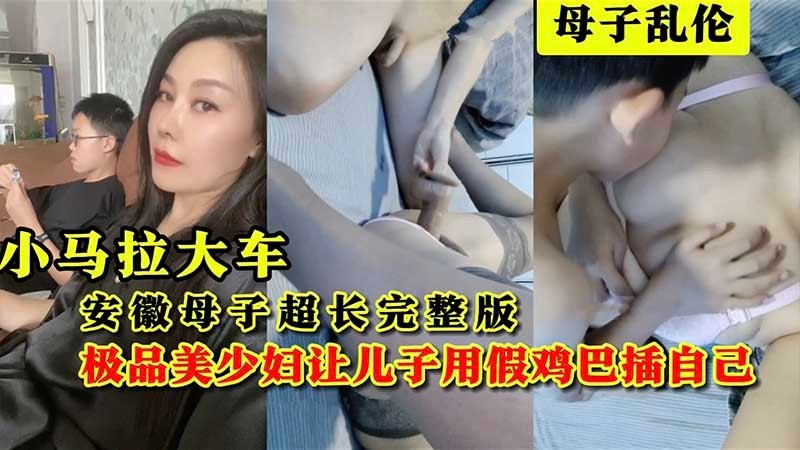 【母子】安徽母子乱伦超长完整版小马拉大车