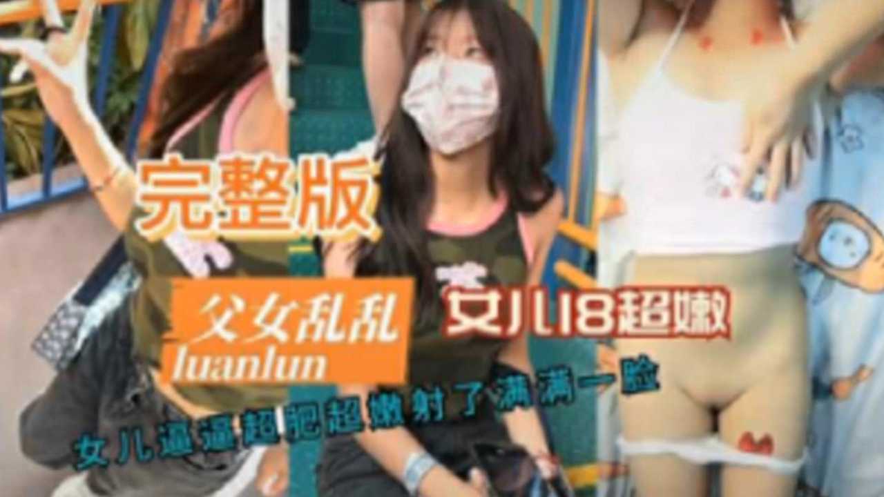 【父女乱伦】女儿18超嫩女儿逼逼超肥超嫩射了满满一脸